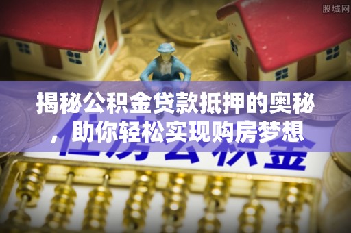 沙坪坝揭秘公积金贷款抵押的奥秘，助你轻松实现购房梦想