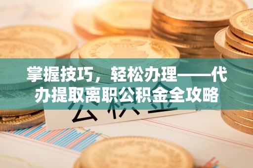 沙坪坝掌握技巧，轻松办理——代办提取离职公积金全攻略