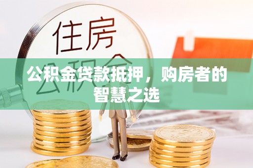 沙坪坝公积金贷款抵押，购房者的智慧之选