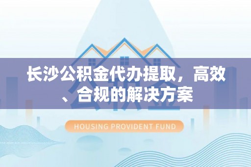 沙坪坝长沙公积金代办提取，高效、合规的解决方案