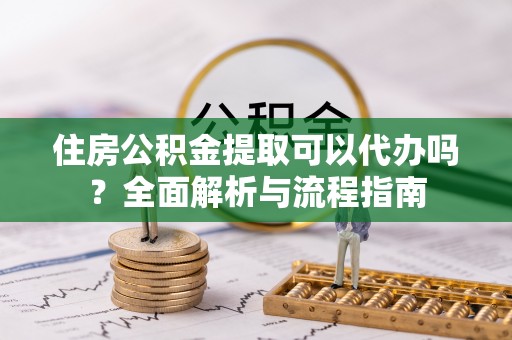 沙坪坝住房公积金提取可以代办吗？全面解析与流程指南
