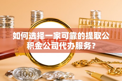 沙坪坝如何选择一家可靠的提取公积金公司代办服务？