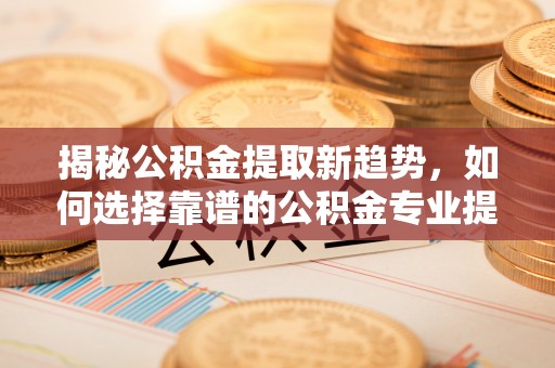 沙坪坝揭秘公积金提取新趋势，如何选择靠谱的公积金专业提取代办服务