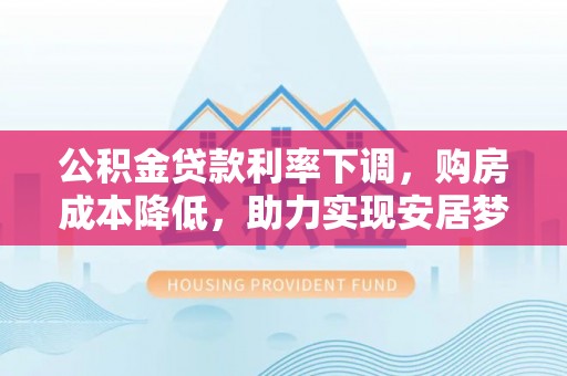 沙坪坝公积金贷款利率下调，购房成本降低，助力实现安居梦