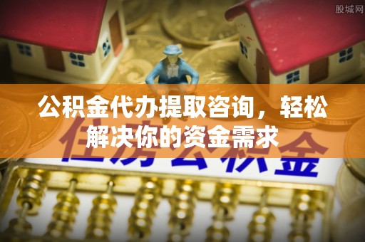 沙坪坝公积金代办提取咨询，轻松解决你的资金需求