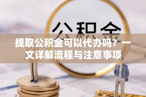 沙坪坝提取公积金可以代办吗？一文详解流程与注意事项
