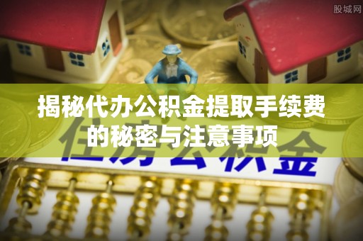 沙坪坝揭秘代办公积金提取手续费的秘密与注意事项