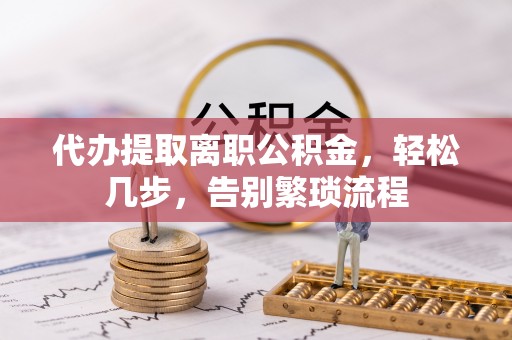沙坪坝代办提取离职公积金，轻松几步，告别繁琐流程