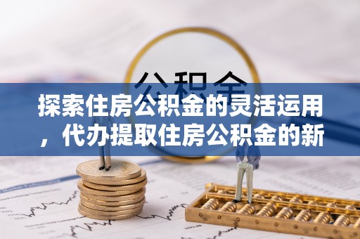 沙坪坝探索住房公积金的灵活运用，代办提取住房公积金的新趋势