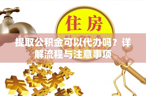 沙坪坝提取公积金可以代办吗？详解流程与注意事项