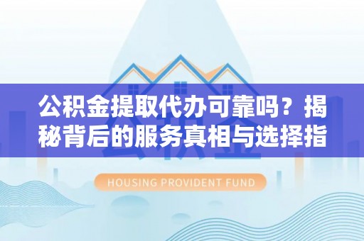 沙坪坝公积金提取代办可靠吗？揭秘背后的服务真相与选择指南