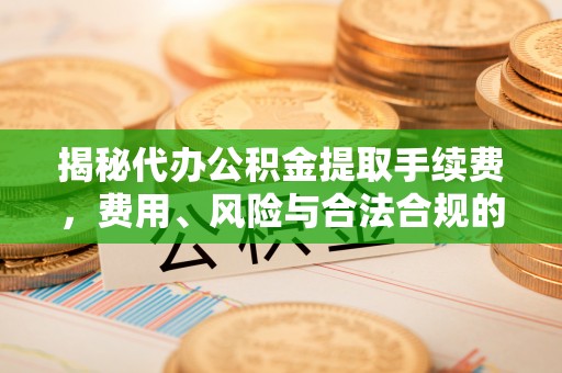 沙坪坝揭秘代办公积金提取手续费，费用、风险与合法合规的全解析