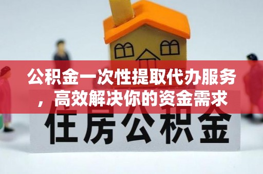 沙坪坝公积金一次性提取代办服务，高效解决你的资金需求