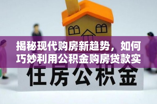 沙坪坝揭秘现代购房新趋势，如何巧妙利用公积金购房贷款实现梦想家园