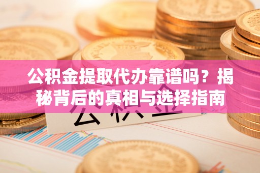 沙坪坝公积金提取代办靠谱吗？揭秘背后的真相与选择指南