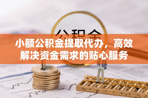 沙坪坝小额公积金提取代办，高效解决资金需求的贴心服务
