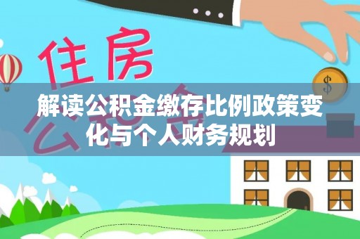 沙坪坝解读公积金缴存比例政策变化与个人财务规划