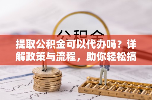 沙坪坝提取公积金可以代办吗？详解政策与流程，助你轻松搞定！