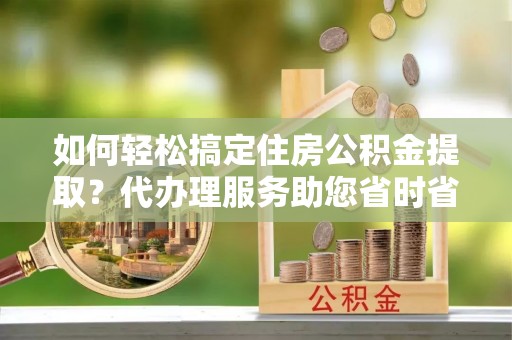 沙坪坝如何轻松搞定住房公积金提取？代办理服务助您省时省力