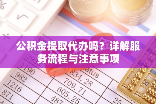 沙坪坝公积金提取代办吗？详解服务流程与注意事项