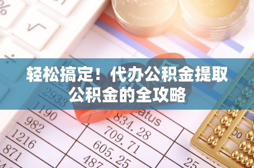 沙坪坝轻松搞定！代办公积金提取公积金的全攻略