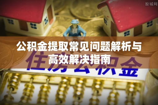 沙坪坝公积金提取常见问题解析与高效解决指南