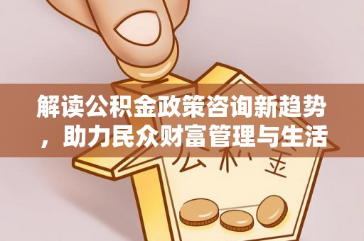 沙坪坝解读公积金政策咨询新趋势，助力民众财富管理与生活规划