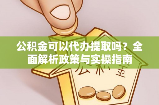 沙坪坝公积金可以代办提取吗？全面解析政策与实操指南