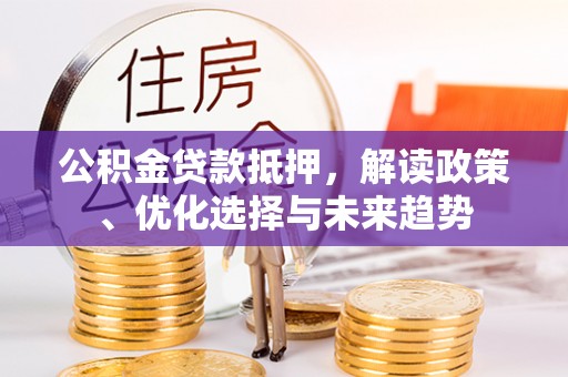 沙坪坝公积金贷款抵押，解读政策、优化选择与未来趋势