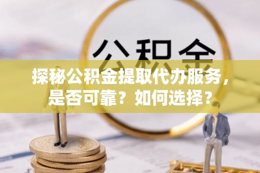 沙坪坝探秘公积金提取代办服务，是否可靠？如何选择？