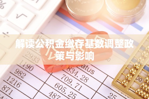 沙坪坝解读公积金缴存基数调整政策与影响