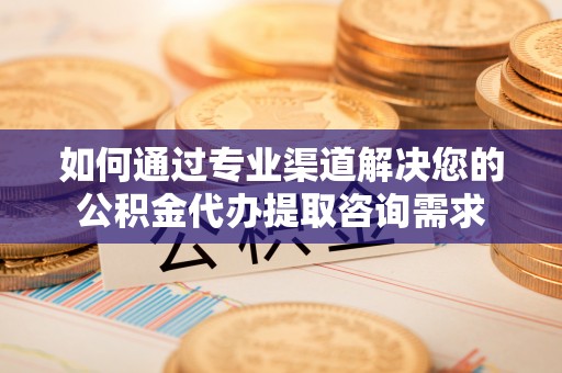 沙坪坝如何通过专业渠道解决您的公积金代办提取咨询需求