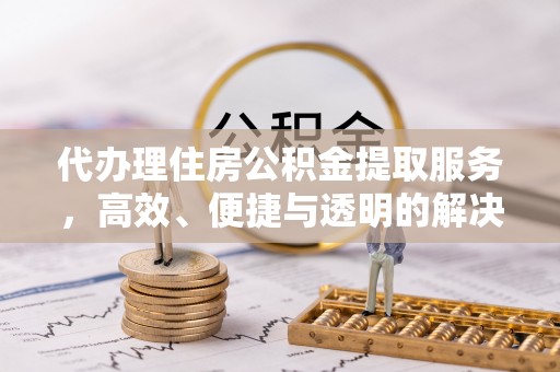 沙坪坝代办理住房公积金提取服务，高效、便捷与透明的解决方案