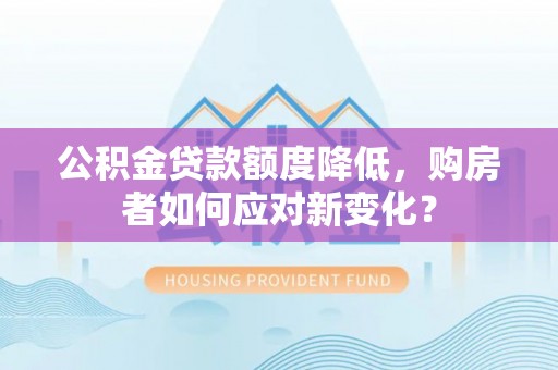 沙坪坝公积金贷款额度降低，购房者如何应对新变化？