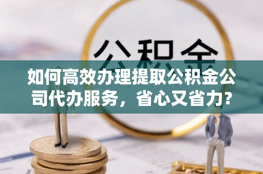 沙坪坝如何高效办理提取公积金公司代办服务，省心又省力？