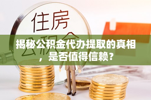 沙坪坝揭秘公积金代办提取的真相，是否值得信赖？