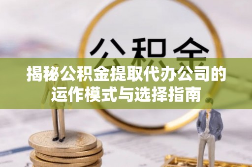 沙坪坝揭秘公积金提取代办公司的运作模式与选择指南