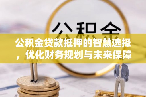 沙坪坝公积金贷款抵押的智慧选择，优化财务规划与未来保障