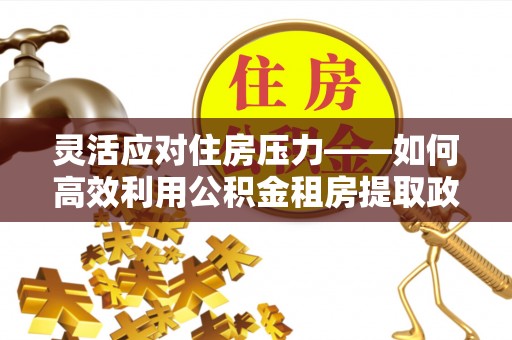沙坪坝灵活应对住房压力——如何高效利用公积金租房提取政策