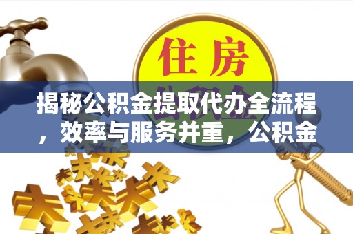 沙坪坝揭秘公积金提取代办全流程，效率与服务并重，公积金提取代办要多久不再是难题