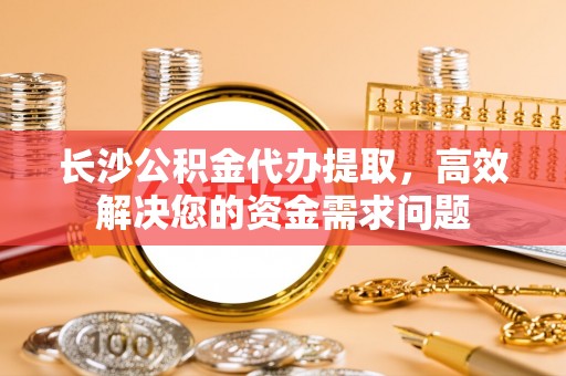 沙坪坝长沙公积金代办提取，高效解决您的资金需求问题