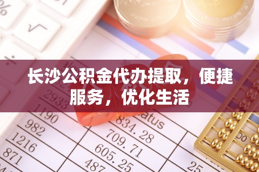 沙坪坝长沙公积金代办提取，便捷服务，优化生活