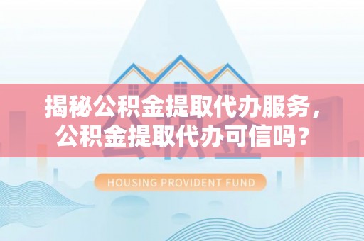 沙坪坝揭秘公积金提取代办服务，公积金提取代办可信吗？