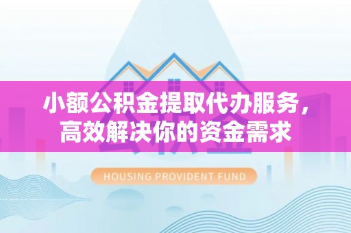沙坪坝小额公积金提取代办服务，高效解决你的资金需求