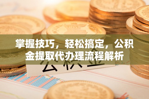 沙坪坝掌握技巧，轻松搞定，公积金提取代办理流程解析