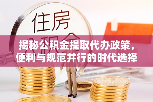 沙坪坝揭秘公积金提取代办政策，便利与规范并行的时代选择