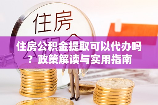 沙坪坝住房公积金提取可以代办吗？政策解读与实用指南
