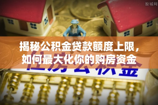 沙坪坝揭秘公积金贷款额度上限，如何最大化你的购房资金