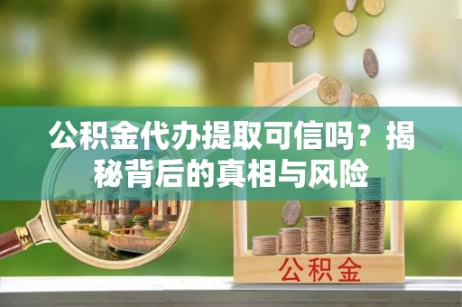 沙坪坝公积金代办提取可信吗？揭秘背后的真相与风险