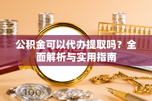 沙坪坝公积金可以代办提取吗？全面解析与实用指南